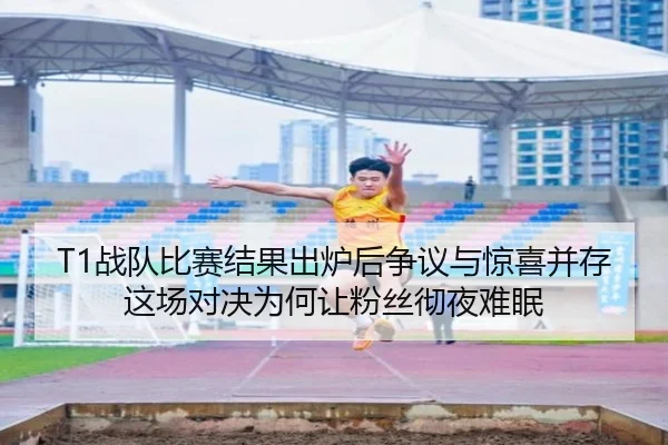 T1战队比赛结果出炉后争议与惊喜并存这场对决为何让粉丝彻夜难眠