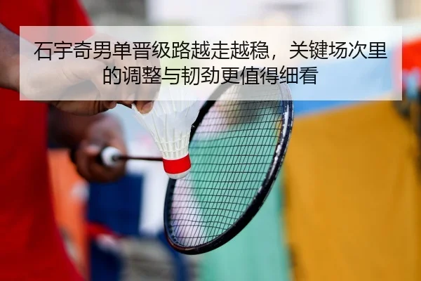 石宇奇男单晋级路越走越稳，关键场次里的调整与韧劲更值得细看