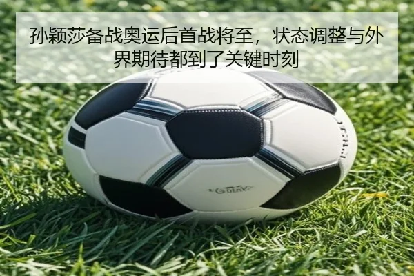孙颖莎备战奥运后首战将至，状态调整与外界期待都到了关键时刻